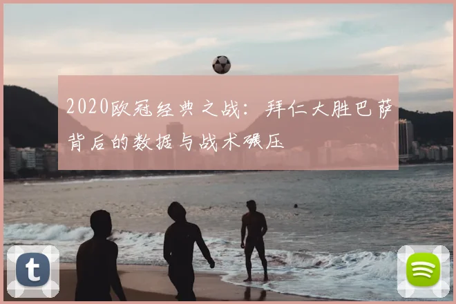 2020欧冠经典之战：拜仁大胜巴萨背后的数据与战术碾压