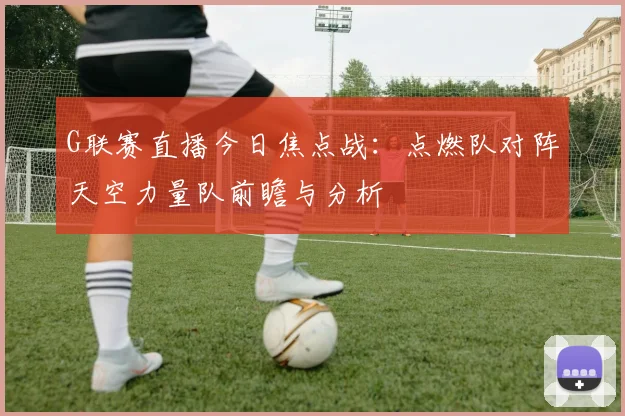 G联赛直播今日焦点战：点燃队对阵天空力量队前瞻与分析