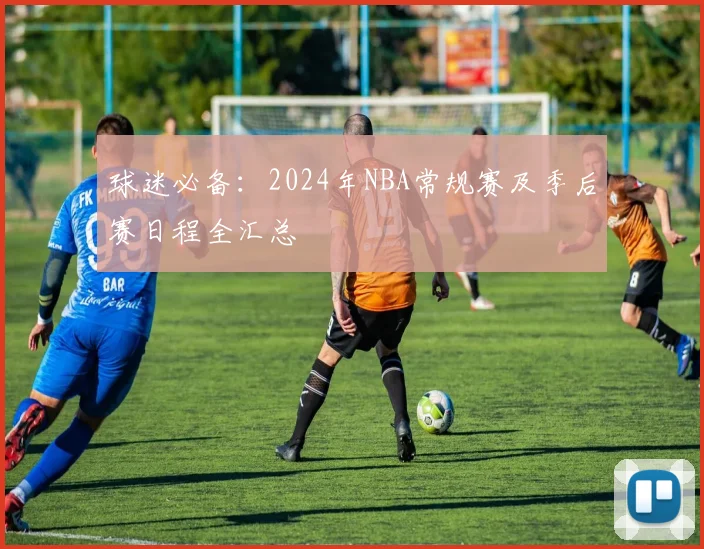 球迷必备：2024年NBA常规赛及季后赛日程全汇总