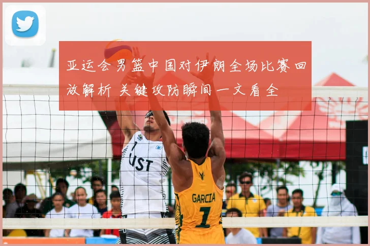 亚运会男篮中国对伊朗全场比赛回放解析 关键攻防瞬间一文看全