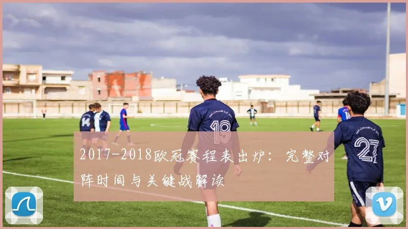 2017-2018欧冠赛程表出炉：完整对阵时间与关键战解读