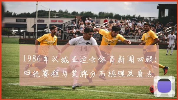 1986年汉城亚运会体育新闻回顾：田径赛程与奖牌分布梳理及看点