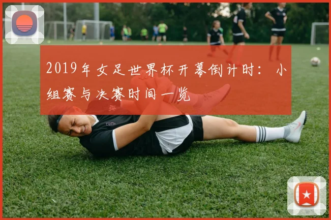2019年女足世界杯开幕倒计时:小组赛与决赛时间一览