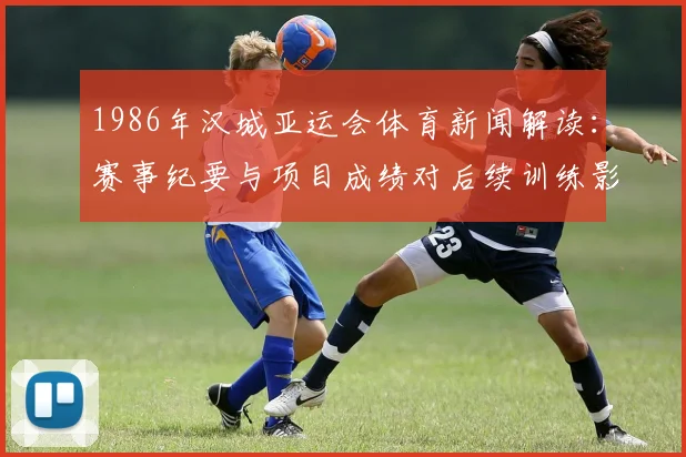 1986年汉城亚运会体育新闻解读：赛事纪要与项目成绩对后续训练影响