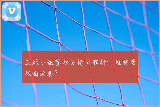 亚冠小组赛积分榜全解析:谁将晋级淘汰赛?
