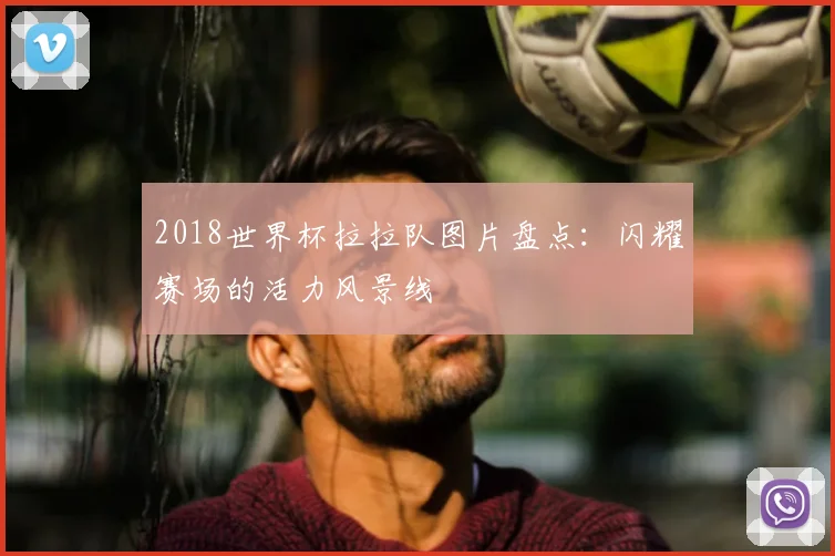 2018世界杯拉拉队图片盘点：闪耀赛场的活力风景线