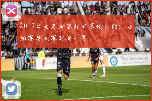 2019年女足世界杯开幕倒计时:小组赛与决赛时间一览