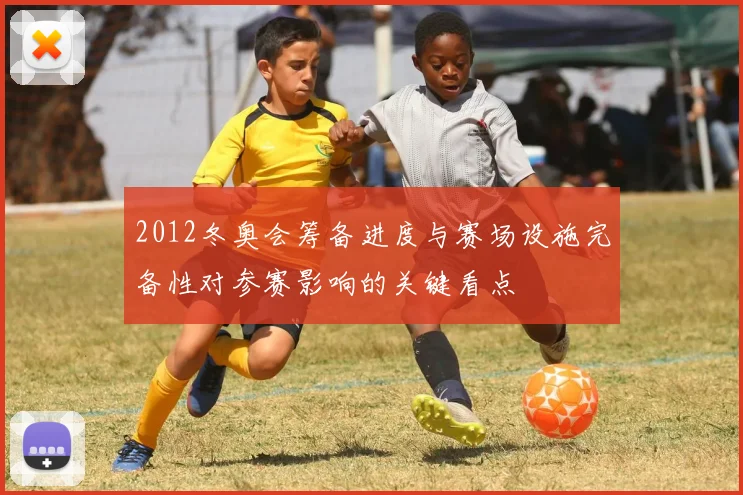 2012冬奥会筹备进度与赛场设施完备性对参赛影响的关键看点