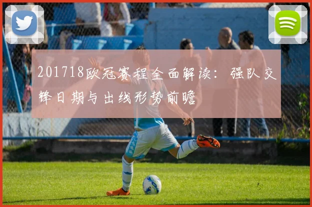 201718欧冠赛程全面解读：强队交锋日期与出线形势前瞻