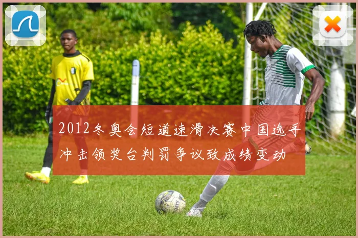 2012冬奥会短道速滑决赛中国选手冲击领奖台判罚争议致成绩变动