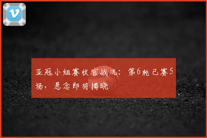 亚冠小组赛收官战况:第6轮已赛5场,悬念即将揭晓