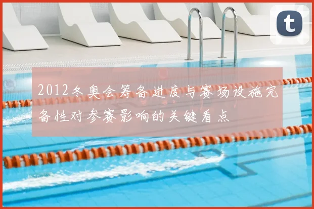 2012冬奥会筹备进度与赛场设施完备性对参赛影响的关键看点
