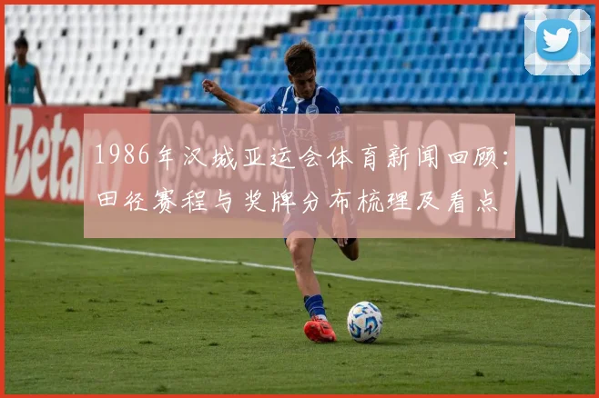 1986年汉城亚运会体育新闻回顾：田径赛程与奖牌分布梳理及看点