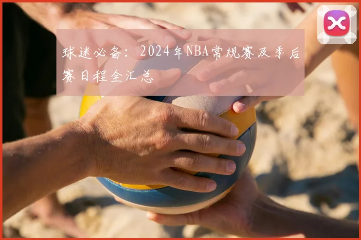 球迷必备:2024年NBA常规赛及季后赛日程全汇总